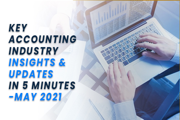 KEY ACCOUNTING INDUSTRY INSIGHTS &  UPDATES IN 5 MINUTES - MAY 2021