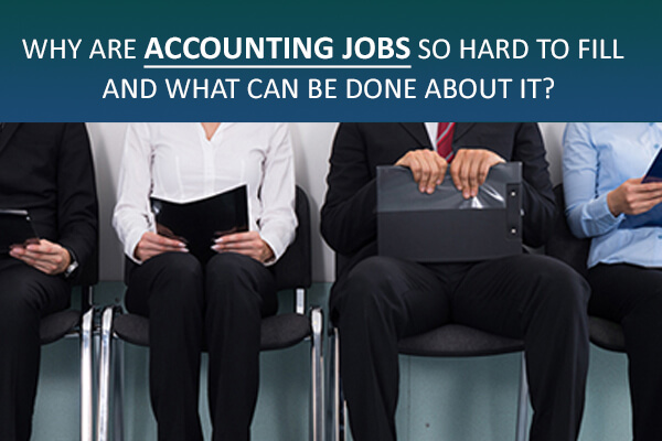 WHY ARE ACCOUNTING JOBS SO HARD TO FILL? AND WHAT CAN BE DONE ABOUT IT